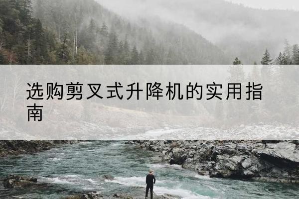 祁阳剪叉式升降机怎么选-选购剪叉式升降机的实用指南