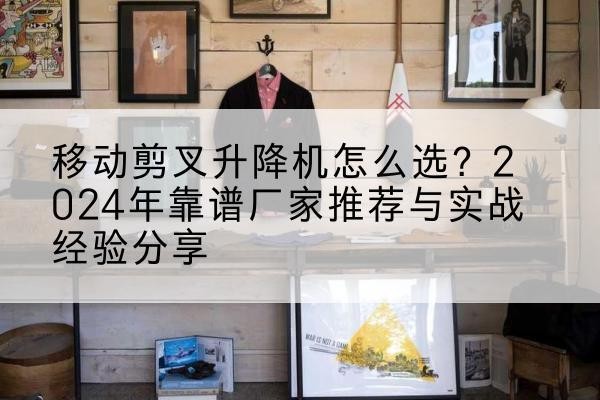 祁阳升降平台厂家推荐-移动剪叉升降机怎么选?2024年靠谱厂家推荐与实战经验分享