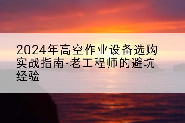 祁阳高空作业升降机厂家推荐-2024年高空作业设备选购实战指南-老工程师的避坑经验