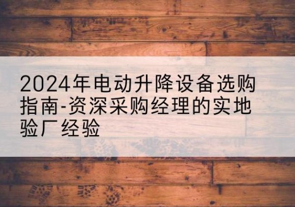 祁阳电动剪叉升降平台厂家-2024年电动升降设备选购指南-资深采购经理的实地验厂经验