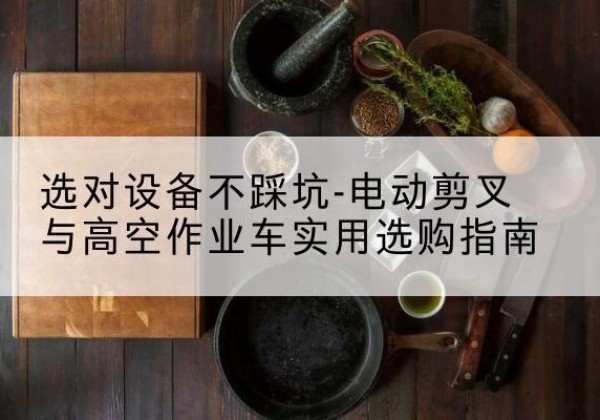 祁阳电动剪叉升降平台怎么选-选对设备不踩坑-电动剪叉与高空作业车实用选购指南