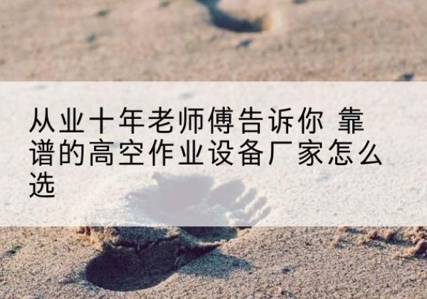 祁阳高空作业升降机厂家推荐-从业十年老师傅告诉你 靠谱的高空作业设备厂家怎么选