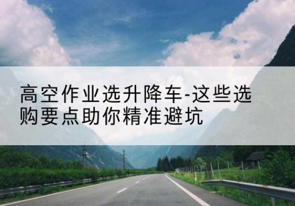 祁阳升降车厂家-高空作业选升降车-这些选购要点助你*避坑
