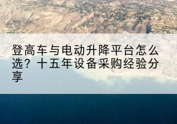 祁阳登高车厂家厂家-登高车与电动升降平台怎么选？十五年设备采购经验分享