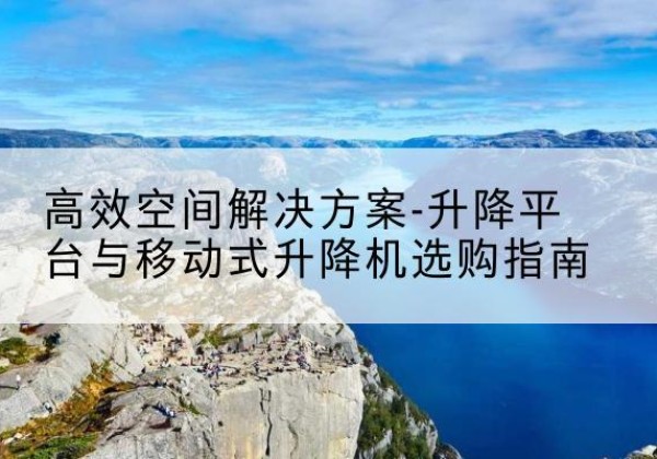 祁阳升降平台厂家-*空间解决方案-升降平台与移动式升降机选购指南