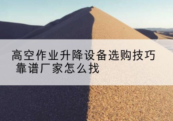 祁阳电动升降平台厂家推荐-高空作业升降设备选购技巧 靠谱厂家怎么找