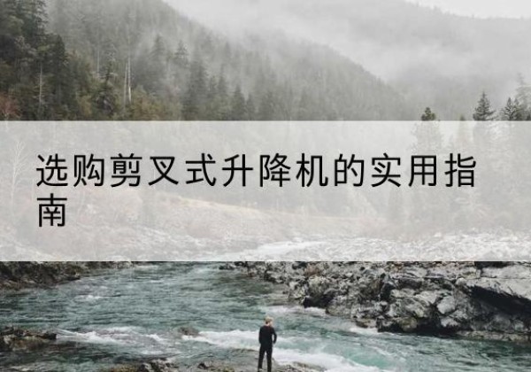 祁阳剪叉式升降机怎么选-选购剪叉式升降机的实用指南