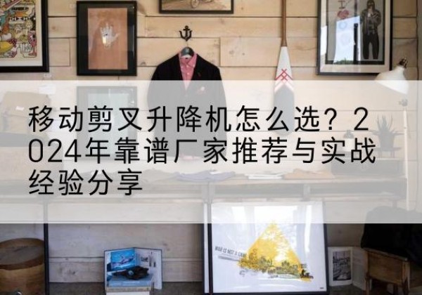 祁阳升降平台厂家推荐-移动剪叉升降机怎么选？2024年靠谱厂家推荐与实战经验分享