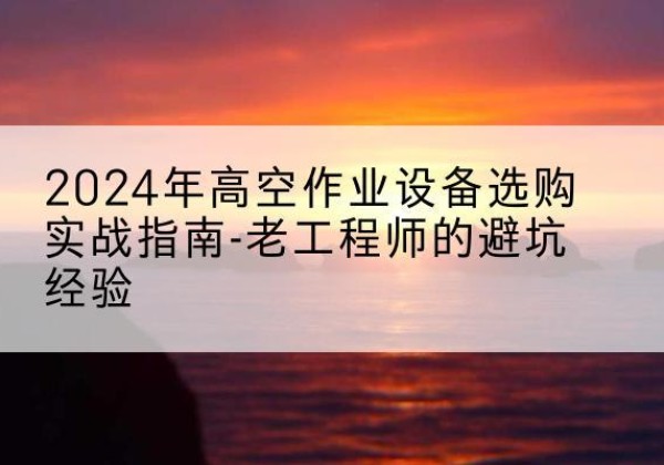 祁阳高空作业升降机厂家推荐-2024年高空作业设备选购实战指南-老工程师的避坑经验