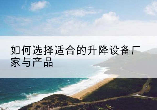 祁阳电动升降平台厂家-如何选择适合的升降设备厂家与产品